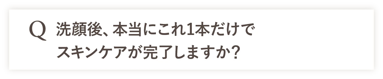 Q 洗顔後、本当にこれ1本だけでスキンケアが完了しますか？