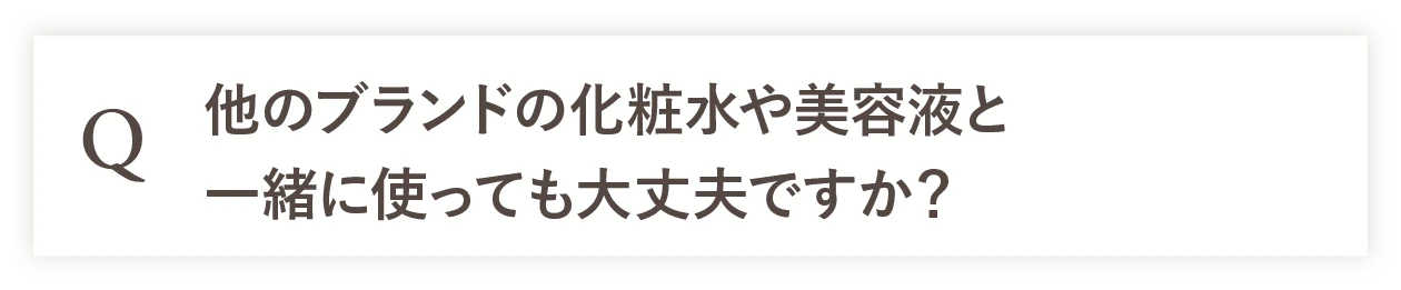 Q 他のブランドの化粧水や美容液と一緒に使っても大丈夫ですか？ 