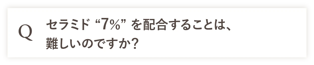 Q セラミド「7％」を配合することは、難しいのですか？