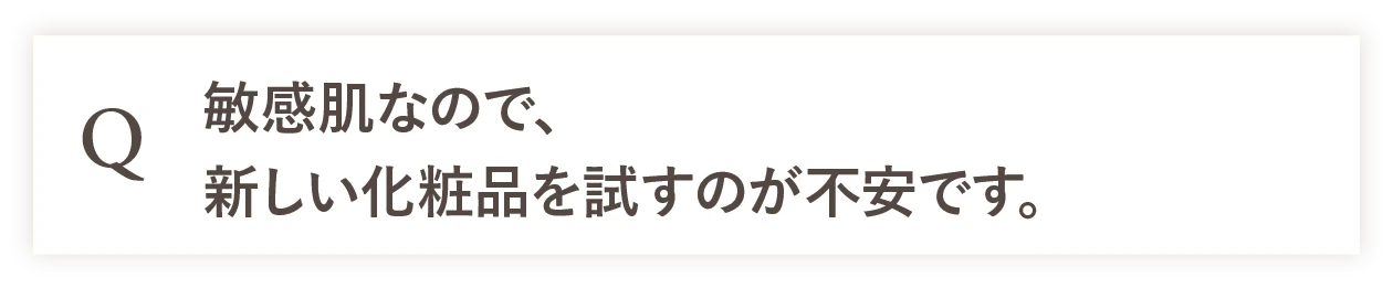 Q 敏感肌なので、新しい化粧品を試すのが不安です。 